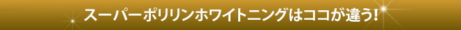 スーパーポリリンホワイトニングはココが違う！
